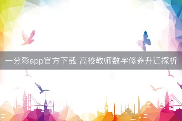 一分彩app官方下载 高校教师数字修养升迁探析