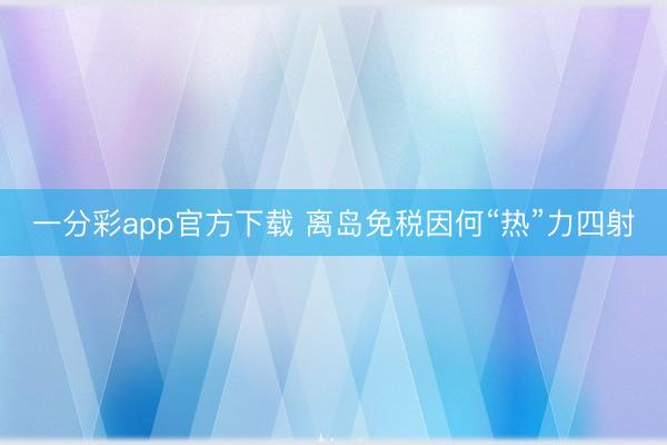 一分彩app官方下载 离岛免税因何“热”力四射