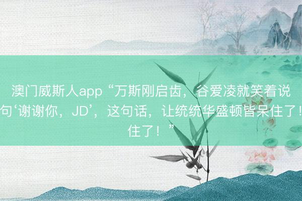澳门威斯人app “万斯刚启齿，谷爱凌就笑着说了句‘谢谢你，JD’，这句话，让统统华盛顿皆呆住了！”