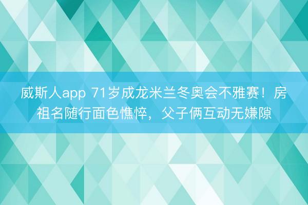 威斯人app 71岁成龙米兰冬奥会不雅赛！房祖名随行面色憔悴，父子俩互动无嫌隙
