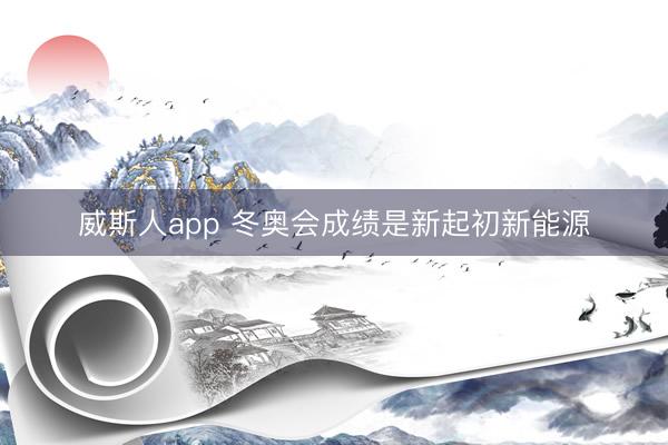 威斯人app 冬奥会成绩是新起初新能源