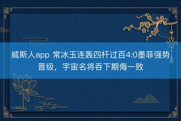 威斯人app 常冰玉连轰四杆过百4:0墨菲强势晋级，宇宙名将吞下期侮一败