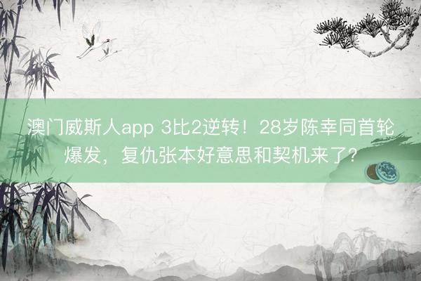 澳门威斯人app 3比2逆转！28岁陈幸同首轮爆发，复仇张本好意思和契机来了？