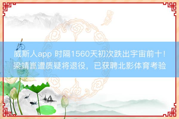 威斯人app 时隔1560天初次跌出宇宙前十！梁靖崑遭质疑将退役，已获聘北影体育考验