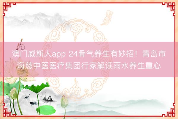 澳门威斯人app 24骨气养生有妙招!青岛市海慈中医医疗集团行家解读雨水养生重心