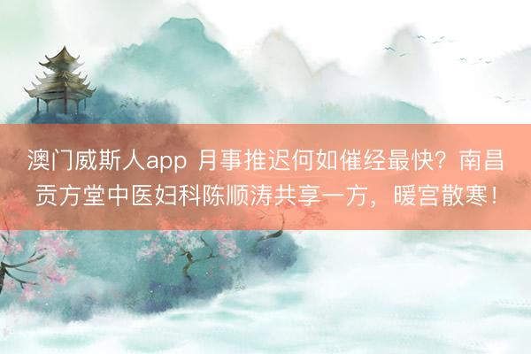 澳门威斯人app 月事推迟何如催经最快？南昌贡方堂中医妇科陈顺涛共享一方，暖宫散寒！