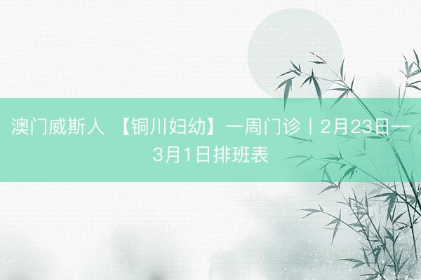 澳门威斯人 【铜川妇幼】一周门诊丨2月23日—3月1日排班表