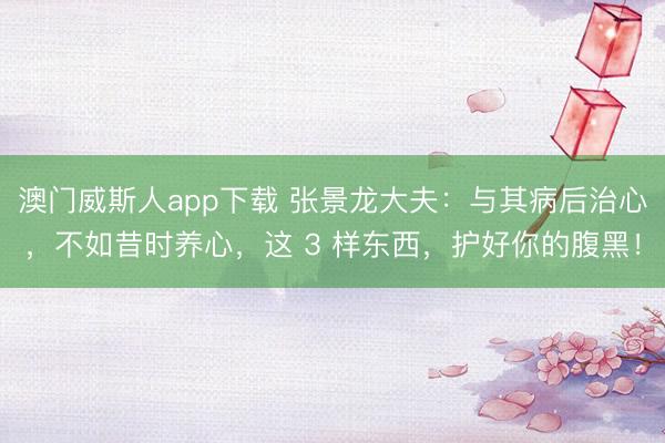 澳门威斯人app下载 张景龙大夫：与其病后治心，不如昔时养心，这 3 样东西，护好你的腹黑！