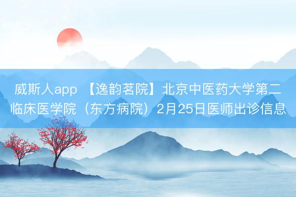 威斯人app 【逸韵茗院】北京中医药大学第二临床医学院（东方病院）2月25日医师出诊信息