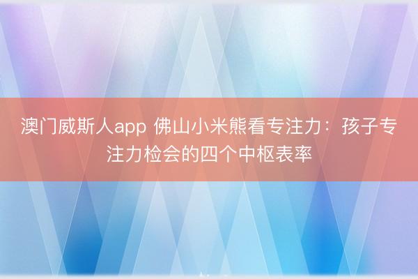 澳门威斯人app 佛山小米熊看专注力：孩子专注力检会的四个中枢表率