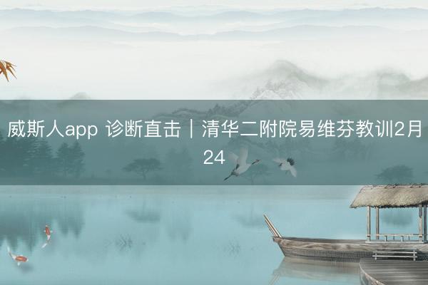 威斯人app 诊断直击｜清华二附院易维芬教训2月24