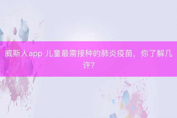 威斯人app 儿童最需接种的肺炎疫苗，你了解几许？