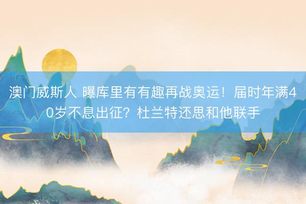 澳门威斯人 曝库里有有趣再战奥运！届时年满40岁不息出征？杜兰特还思和他联手