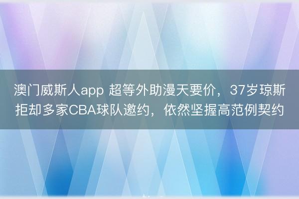 澳门威斯人app 超等外助漫天要价，37岁琼斯拒却多家CBA球队邀约，依然坚握高范例契约