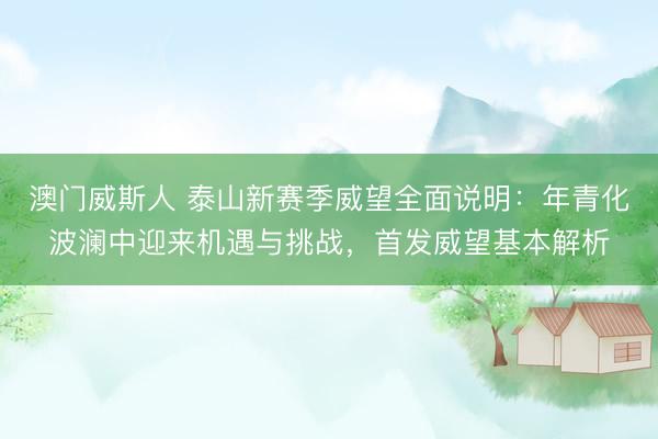 澳门威斯人 泰山新赛季威望全面说明：年青化波澜中迎来机遇与挑战，首发威望基本解析