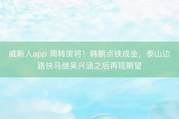 威斯人app 周转废将！韩鹏点铁成金，泰山边路快马继吴兴涵之后再现期望