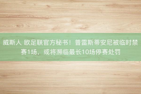 威斯人 欧足联官方秘书!普雷斯蒂安尼被临时禁赛1场,或将濒临最长10场停赛处罚