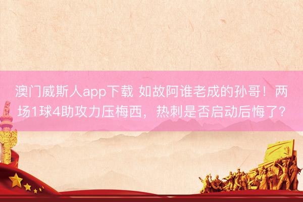 澳门威斯人app下载 如故阿谁老成的孙哥！两场1球4助攻力压梅西，热刺是否启动后悔了？