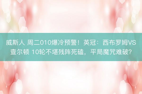 威斯人 周二010爆冷预警！英冠：西布罗姆VS查尔顿 10轮不堪残阵死磕，平局魔咒难破？