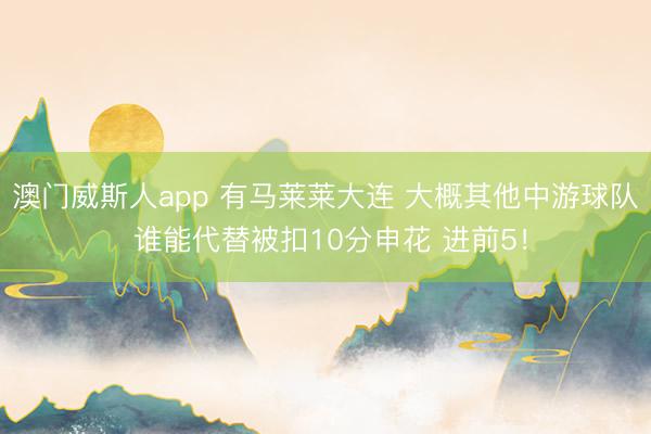 澳门威斯人app 有马莱莱大连 大概其他中游球队 谁能代替被扣10分申花 进前5！