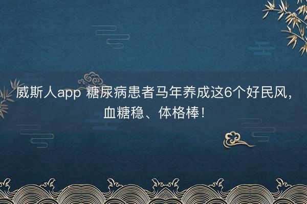 威斯人app 糖尿病患者马年养成这6个好民风，血糖稳、体格棒！