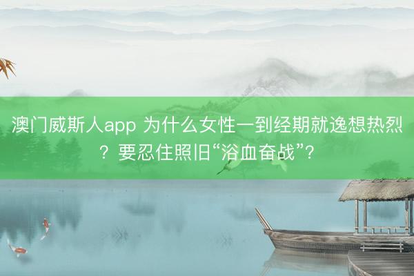 澳门威斯人app 为什么女性一到经期就逸想热烈?要忍住照旧“浴血奋战”?