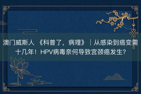 澳门威斯人 《科普了，病理》│从感染到癌变需十几年！HPV病毒奈何导致宫颈癌发生？