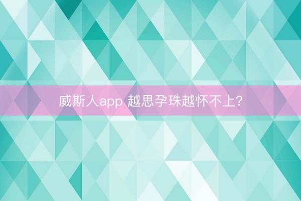 威斯人app 越思孕珠越怀不上？