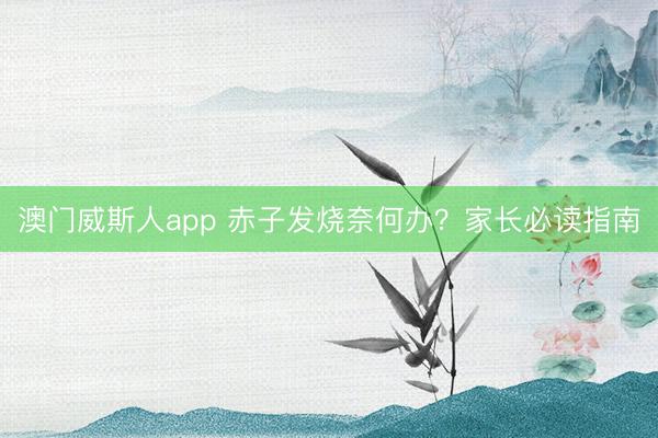 澳门威斯人app 赤子发烧奈何办?家长必读指南