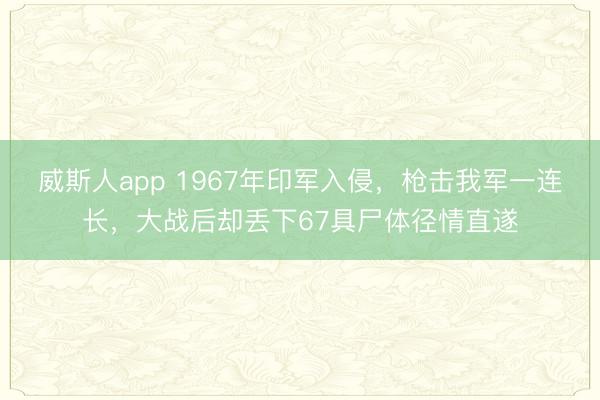 威斯人app 1967年印军入侵，枪击我军一连长，大战后却丢下67具尸体径情直遂