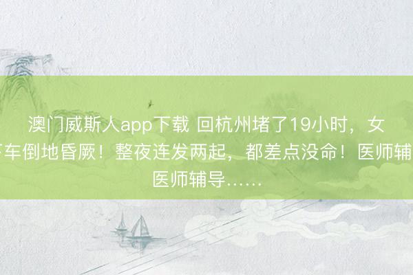 澳门威斯人app下载 回杭州堵了19小时，女子一下车倒地昏厥！整夜连发两起，都差点没命！医师辅导……