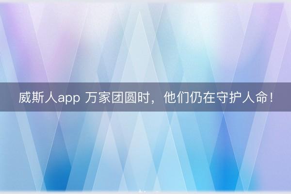 威斯人app 万家团圆时，他们仍在守护人命！