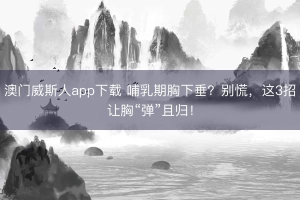 澳门威斯人app下载 哺乳期胸下垂？别慌，这3招让胸“弹”且归！