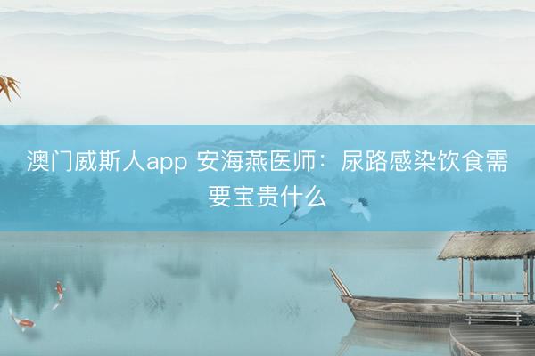 澳门威斯人app 安海燕医师：尿路感染饮食需要宝贵什么