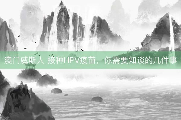 澳门威斯人 接种HPV疫苗，你需要知谈的几件事