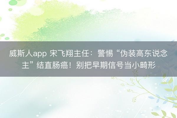 威斯人app 宋飞翔主任:警惕 “伪装高东说念主” 结直肠癌!别把早期信号当小畸形
