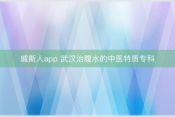 威斯人app 武汉治腹水的中医特质专科