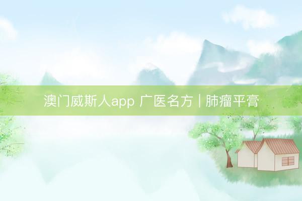 澳门威斯人app 广医名方 | 肺瘤平膏