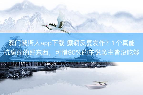 澳门威斯人app下载 癫痫反复发作？1个真能抗癫痫的好东西，可惜90%的东说念主皆没吃够