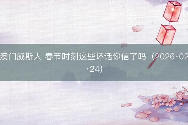澳门威斯人 春节时刻这些坏话你信了吗（2026·02·24）