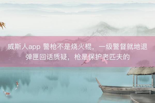 威斯人app 警枪不是烧火棍，一级警督就地退弹匣回话质疑，枪是保护老匹夫的