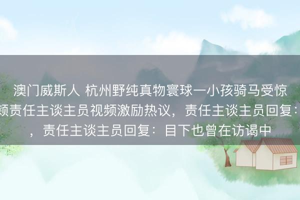 澳门威斯人 杭州野纯真物寰球一小孩骑马受惊后,其父冲向前批颊责任主谈主员视频激励热议,责任主谈主员回复:目下也曾在访谒中