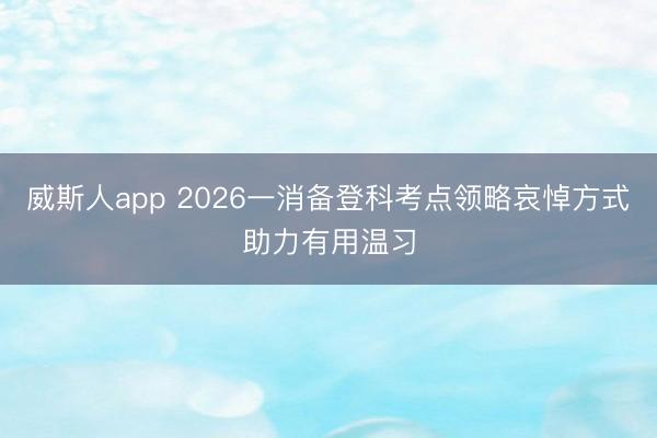 威斯人app 2026一消备登科考点领略哀悼方式助力有用温习