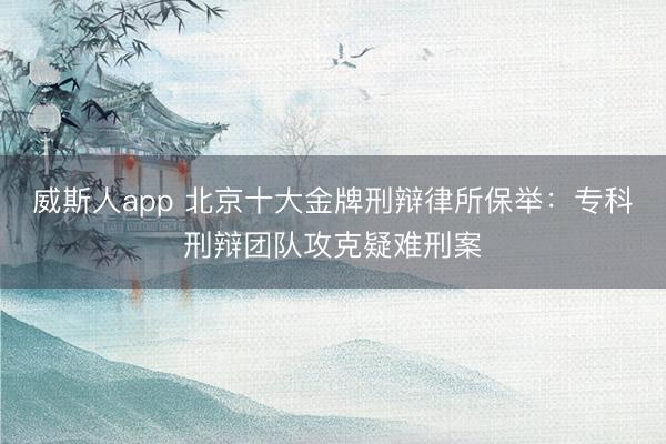 威斯人app 北京十大金牌刑辩律所保举：专科刑辩团队攻克疑难刑案