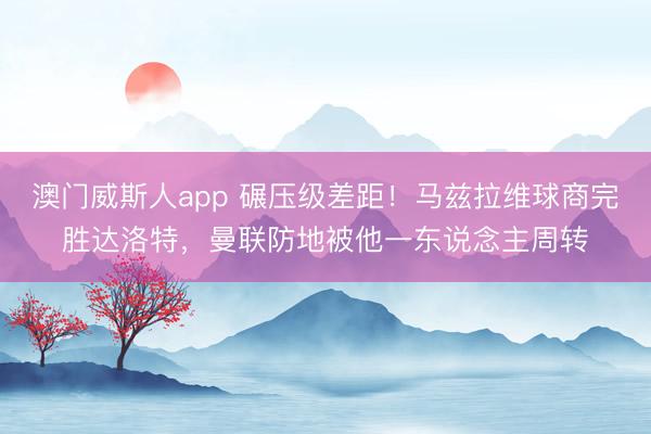 澳门威斯人app 碾压级差距!马兹拉维球商完胜达洛特,曼联防地被他一东说念主周转