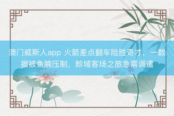 澳门威斯人app 火箭差点翻车险胜奇才,一数据被鱼腩压制,畛域客场之旅急需调遣