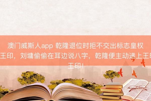 澳门威斯人app 乾隆退位时拒不交出标志皇权的王印，刘墉偷偷在耳边说八字，乾隆便主动递上王印！