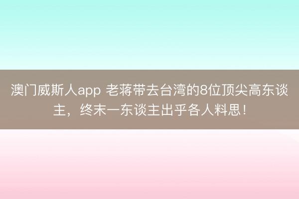 澳门威斯人app 老蒋带去台湾的8位顶尖高东谈主，终末一东谈主出乎各人料思！