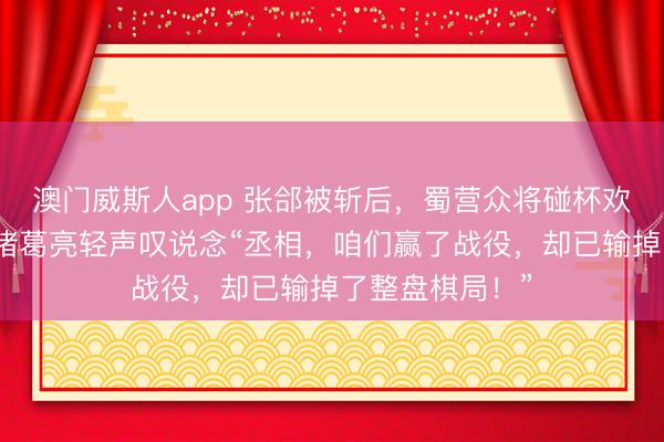 澳门威斯人app 张郃被斩后，蜀营众将碰杯欢庆，姜维却对诸葛亮轻声叹说念“丞相，咱们赢了战役，却已输掉了整盘棋局！”