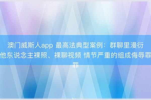 澳门威斯人app 最高法典型案例：群聊里漫衍他东说念主裸照、裸聊视频 情节严重的组成侮辱罪